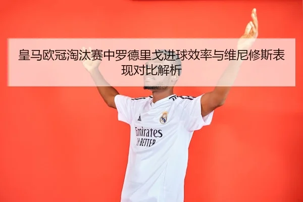 皇马欧冠淘汰赛中罗德里戈进球效率与维尼修斯表现对比解析