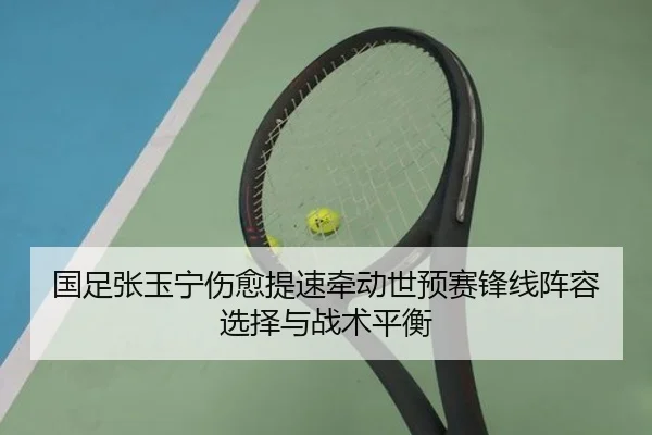 国足张玉宁伤愈提速牵动世预赛锋线阵容选择与战术平衡