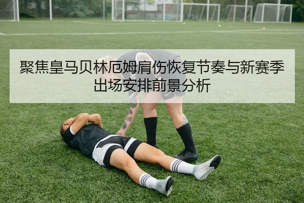 聚焦皇马贝林厄姆肩伤恢复节奏与新赛季出场安排前景分析
