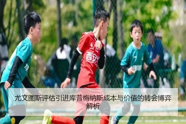 尤文图斯评估引进库普梅纳斯成本与价值的转会博弈解析