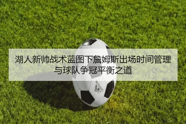 湖人新帅战术蓝图下詹姆斯出场时间管理与球队争冠平衡之道