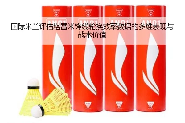 国际米兰评估塔雷米锋线轮换效率数据的多维表现与战术价值