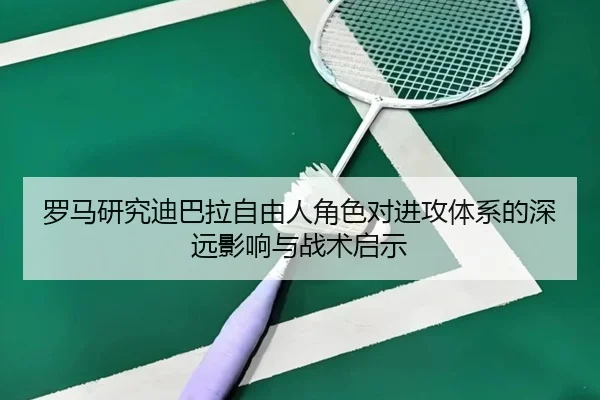 罗马研究迪巴拉自由人角色对进攻体系的深远影响与战术启示