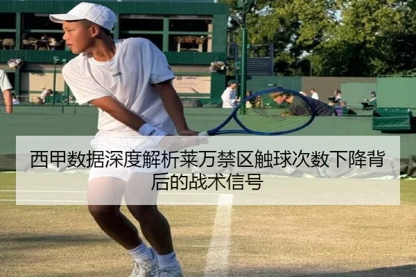 西甲数据深度解析莱万禁区触球次数下降背后的战术信号