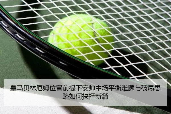 皇马贝林厄姆位置前提下安帅中场平衡难题与破局思路如何抉择新篇