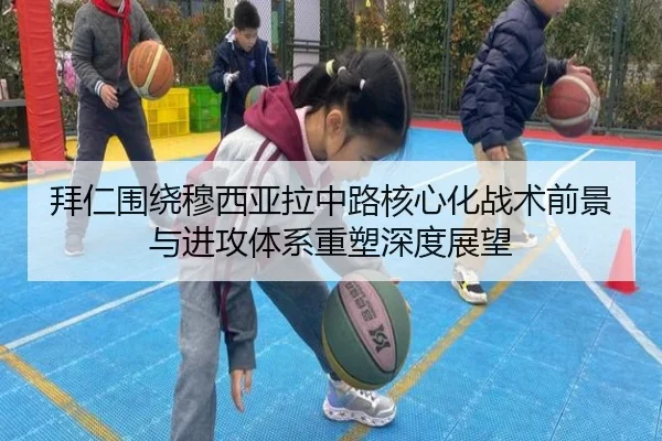拜仁围绕穆西亚拉中路核心化战术前景与进攻体系重塑深度展望