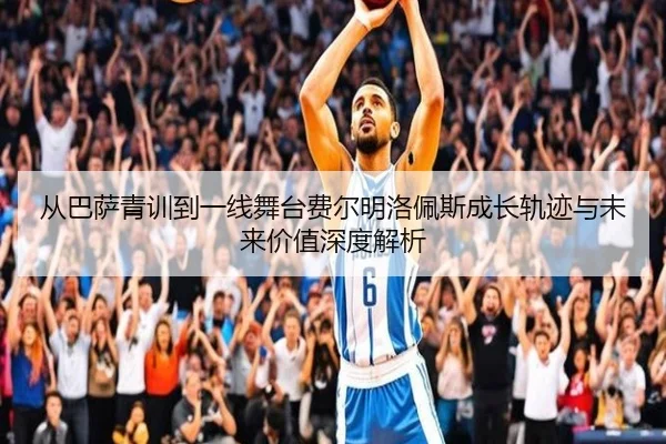 从巴萨青训到一线舞台费尔明洛佩斯成长轨迹与未来价值深度解析