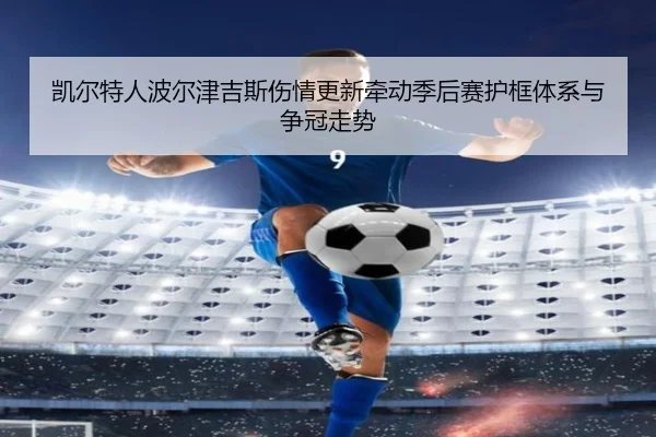 凯尔特人波尔津吉斯伤情更新牵动季后赛护框体系与争冠走势