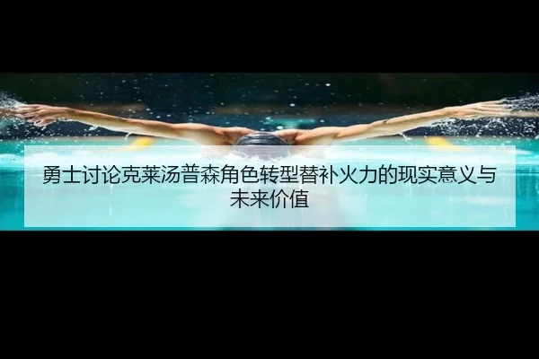 勇士讨论克莱汤普森角色转型替补火力的现实意义与未来价值