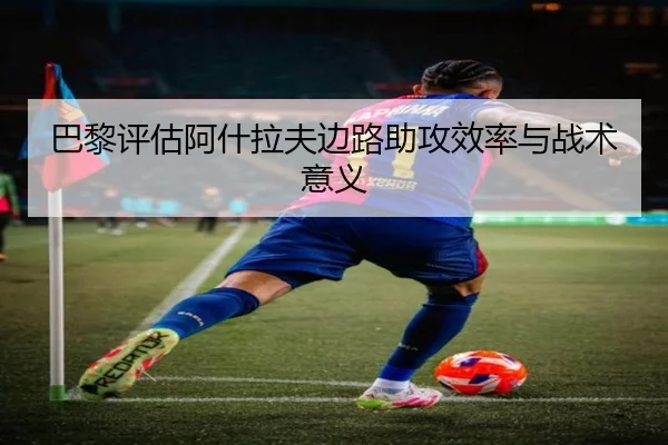 巴黎评估阿什拉夫边路助攻效率与战术意义