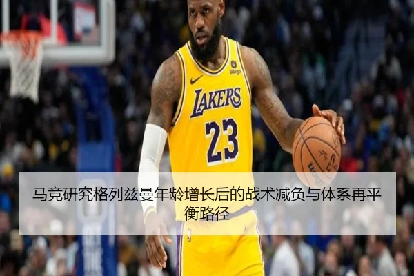 马竞研究格列兹曼年龄增长后的战术减负与体系再平衡路径