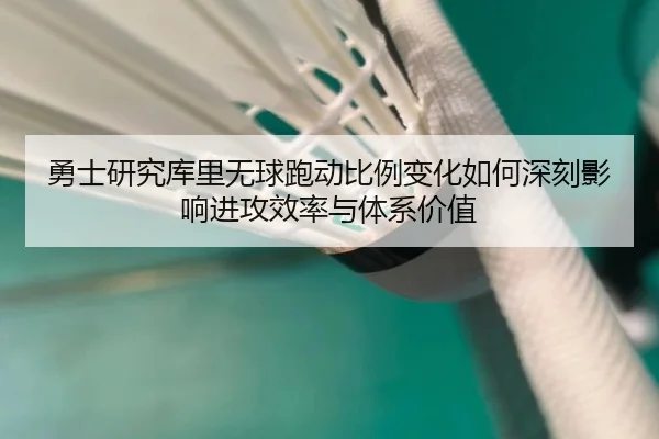 勇士研究库里无球跑动比例变化如何深刻影响进攻效率与体系价值
