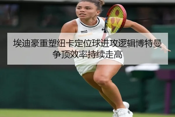 埃迪豪重塑纽卡定位球进攻逻辑博特曼争顶效率持续走高