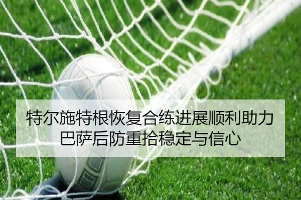 特尔施特根恢复合练进展顺利助力巴萨后防重拾稳定与信心