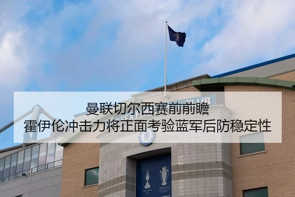 曼联切尔西赛前前瞻 霍伊伦冲击力将正面考验蓝军后防稳定性