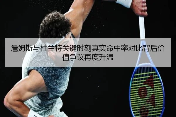 詹姆斯与杜兰特关键时刻真实命中率对比背后价值争议再度升温